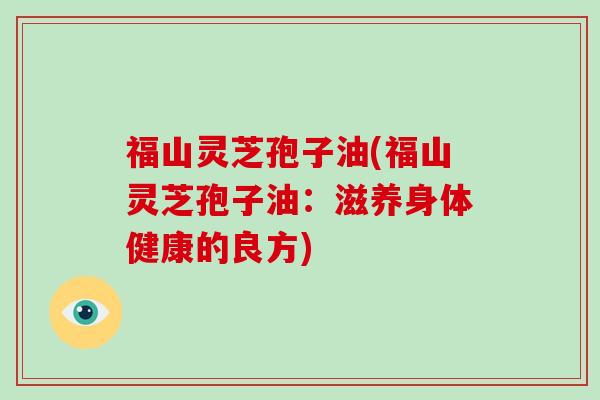 福山灵芝孢子油(福山灵芝孢子油：滋养身体健康的良方)