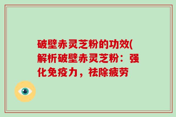 破壁赤灵芝粉的功效(解析破壁赤灵芝粉：强化免疫力，祛除疲劳
