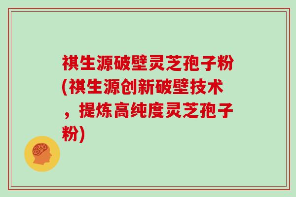 祺生源破壁灵芝孢子粉(祺生源创新破壁技术,提炼高纯度灵芝孢子粉)-第1张图片-灵芝大师 祺生源破壁灵芝孢子粉(祺生源创新破壁技术,提炼高纯度灵芝孢子粉)-第1张图片-灵芝大师