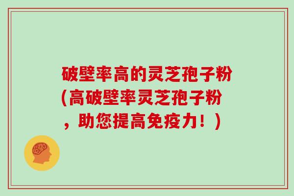 破壁率高的灵芝孢子粉(高破壁率灵芝孢子粉，助您提高免疫力！)