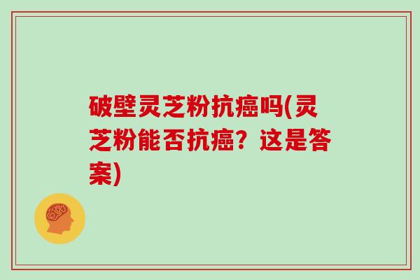 破壁灵芝粉抗癌吗(灵芝粉能否抗癌？这是答案)
