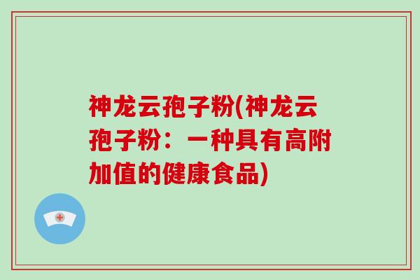 神龙云孢子粉(神龙云孢子粉：一种具有高附加值的健康食品)