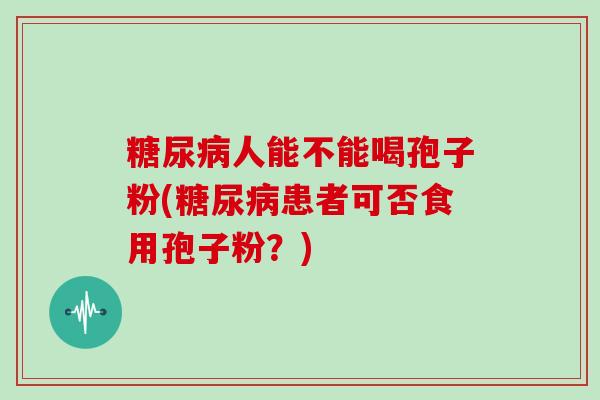 糖尿病人能不能喝孢子粉(糖尿病患者可否食用孢子粉？)