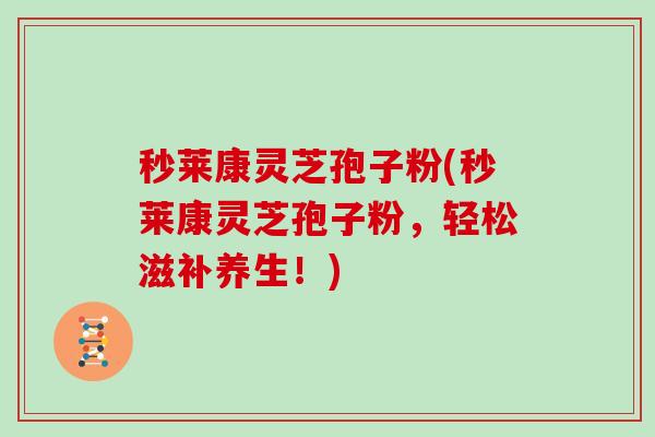 秒莱康灵芝孢子粉(秒莱康灵芝孢子粉，轻松滋补养生！)