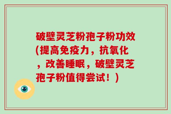 破壁灵芝粉孢子粉功效(提高免疫力，抗氧化，改善睡眠，破壁灵芝孢子粉值得尝试！)
