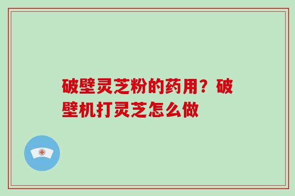 破壁灵芝粉的药用？破壁机打灵芝怎么做