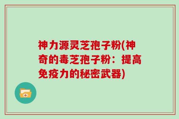 神力源灵芝孢子粉(神奇的毒芝孢子粉：提高免疫力的秘密武器)