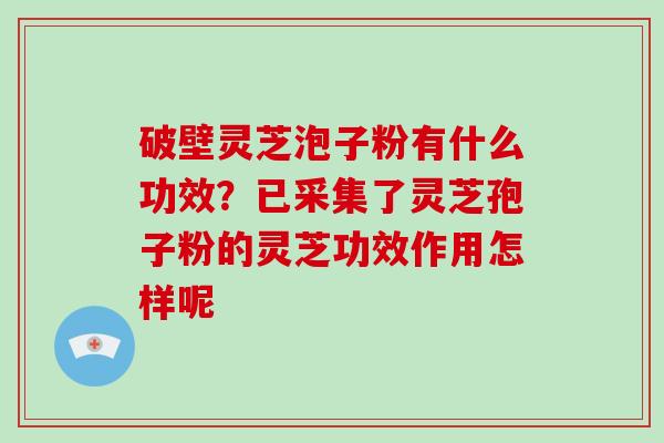 破壁灵芝泡子粉有什么功效？已采集了灵芝孢子粉的灵芝功效作用怎样呢