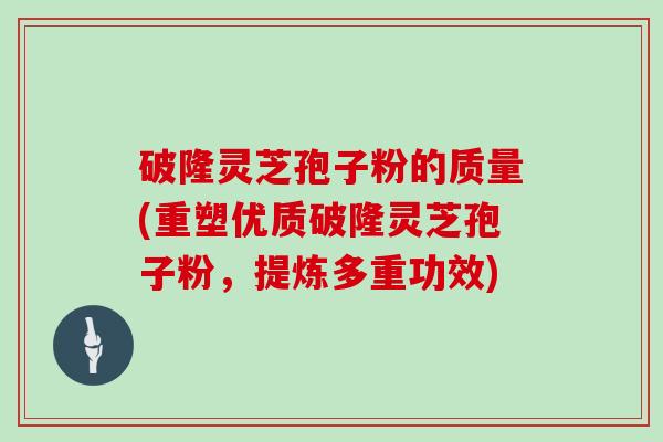 破隆灵芝孢子粉的质量(重塑优质破隆灵芝孢子粉，提炼多重功效)