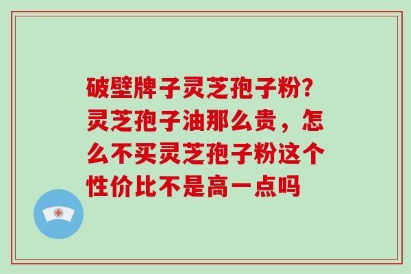 破壁牌子灵芝孢子粉？灵芝孢子油那么贵，怎么不买灵芝孢子粉这个性价比不是高一点吗
