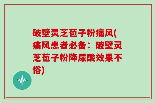 破壁灵芝苞子粉痛风(痛风患者必备：破壁灵芝苞子粉降尿酸效果不俗)