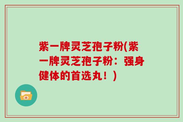 紫一牌灵芝孢子粉(紫一牌灵芝孢子粉：强身健体的首选丸！)