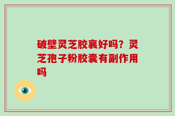 破壁灵芝胶襄好吗?灵芝孢子粉胶囊有副作用吗-第1张图片-灵芝大师 破壁灵芝胶襄好吗?灵芝孢子粉胶囊有副作用吗-第1张图片-灵芝大师