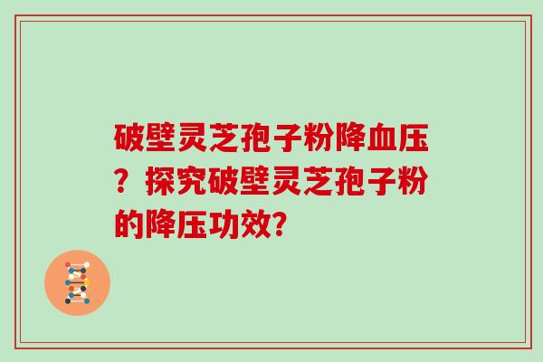 破壁灵芝孢子粉降血压？探究破壁灵芝孢子粉的降压功效？