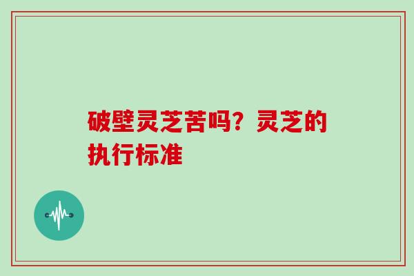 破壁灵芝苦吗？灵芝的执行标准