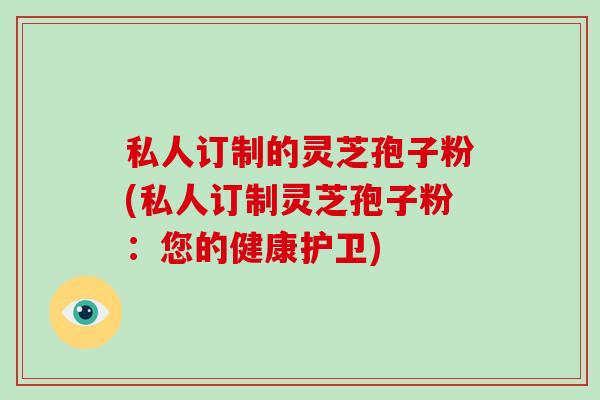 私人订制的灵芝孢子粉(私人订制灵芝孢子粉：您的健康护卫)