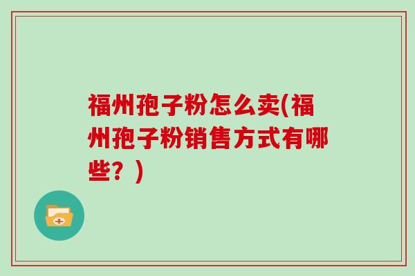 福州孢子粉怎么卖(福州孢子粉销售方式有哪些？)