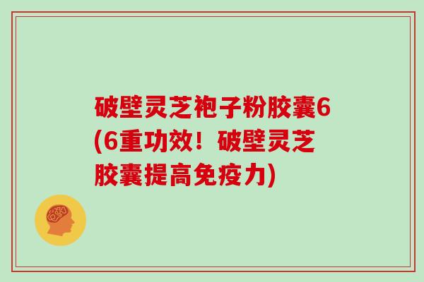 破壁灵芝袍子粉胶囊6(6重功效！破壁灵芝胶囊提高免疫力)