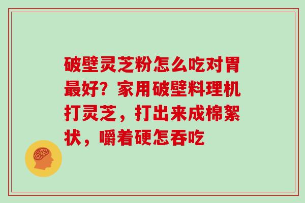 破壁灵芝粉怎么吃对胃最好？家用破壁料理机打灵芝，打出来成棉絮状，嚼着硬怎吞吃