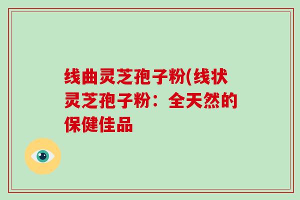线曲灵芝孢子粉(线状灵芝孢子粉：全天然的保健佳品