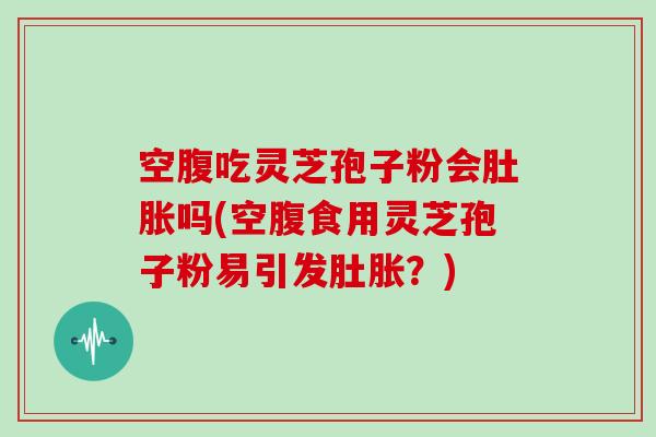 空腹吃灵芝孢子粉会肚胀吗(空腹食用灵芝孢子粉易引发肚胀?)-第1张图片-灵芝大师 空腹吃灵芝孢子粉会肚胀吗(空腹食用灵芝孢子粉易引发肚胀?)-第1张图片-灵芝大师