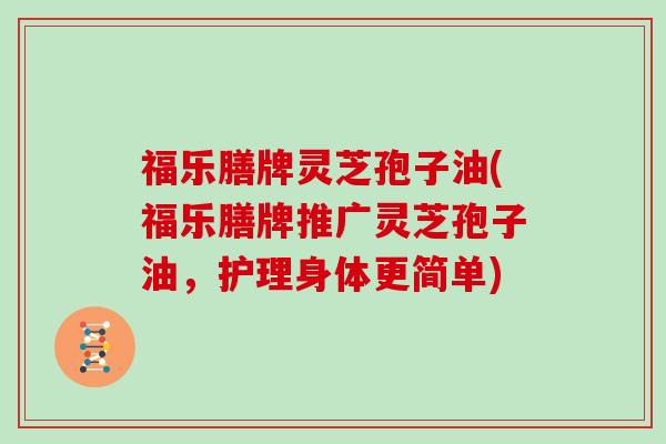 福乐膳牌灵芝孢子油(福乐膳牌推广灵芝孢子油，护理身体更简单)