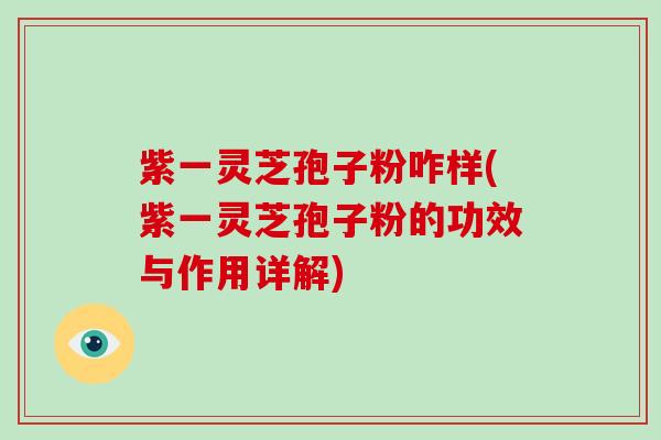 紫一灵芝孢子粉咋样(紫一灵芝孢子粉的功效与作用详解)