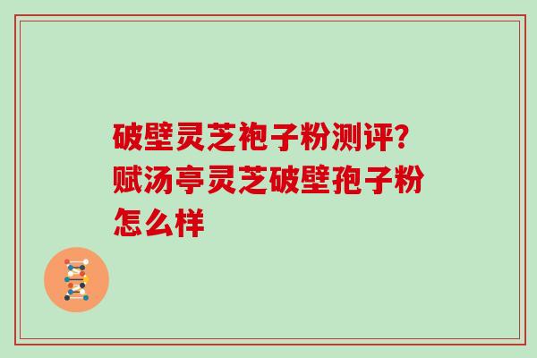 破壁灵芝袍子粉测评？赋汤亭灵芝破壁孢子粉怎么样