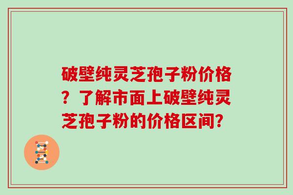 破壁纯灵芝孢子粉价格？了解市面上破壁纯灵芝孢子粉的价格区间？-第1张图片-灵芝大师