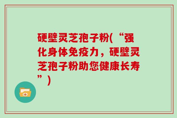 硬壁灵芝孢子粉(“强化身体免疫力，硬壁灵芝孢子粉助您健康长寿”)