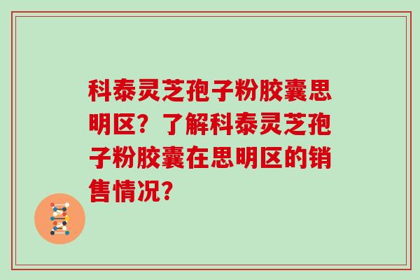 科泰灵芝孢子粉胶囊思明区？了解科泰灵芝孢子粉胶囊在思明区的销售情况？