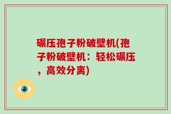碾压孢子粉破壁机(孢子粉破壁机：轻松碾压，高效分离)