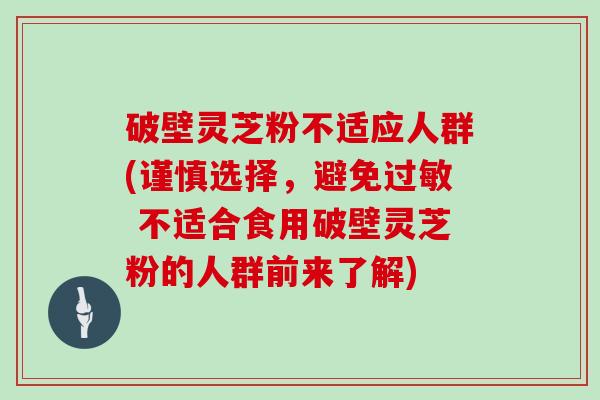 破壁灵芝粉不适应人群(谨慎选择，避免过敏 不适合食用破壁灵芝粉的人群前来了解)