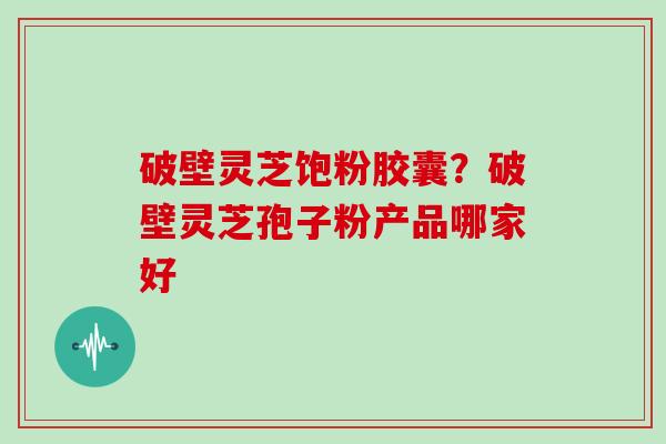 破壁灵芝饱粉胶囊？破壁灵芝孢子粉产品哪家好