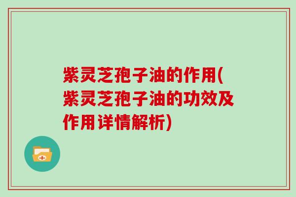 紫灵芝孢子油的作用(紫灵芝孢子油的功效及作用详情解析)
