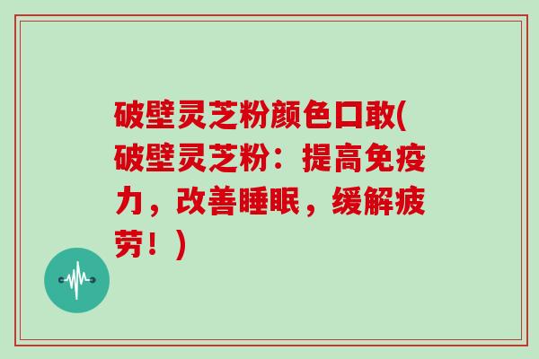 破壁灵芝粉颜色囗敢(破壁灵芝粉：提高免疫力，改善睡眠，缓解疲劳！)