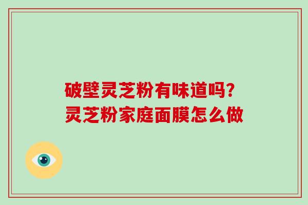 破壁灵芝粉有味道吗？灵芝粉家庭面膜怎么做