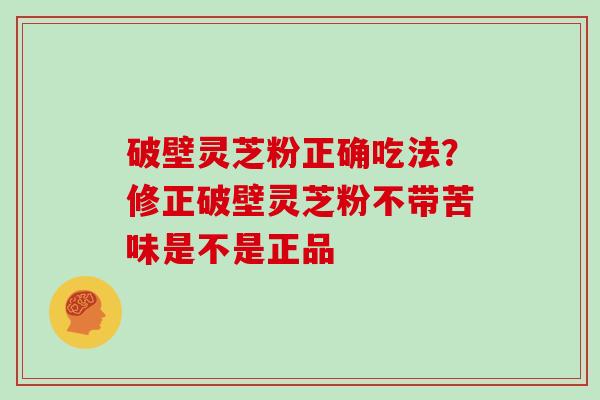 破壁灵芝粉正确吃法？修正破壁灵芝粉不带苦味是不是正品