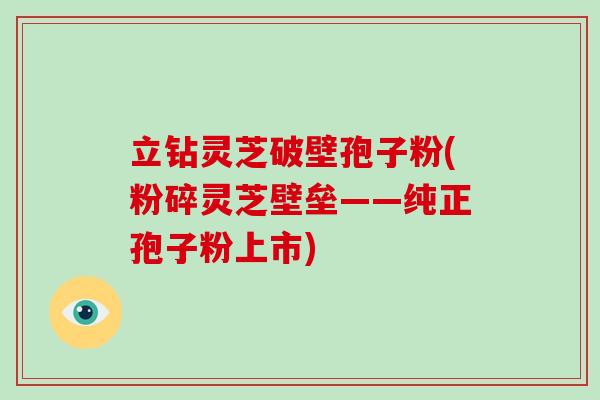 立钻灵芝破壁孢子粉(粉碎灵芝壁垒——纯正孢子粉上市)