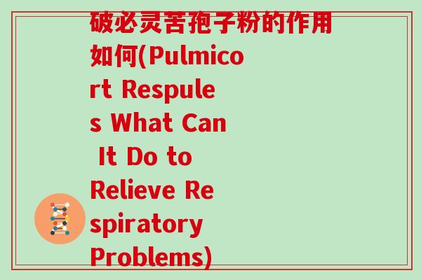 破必灵苦孢子粉的作用如何(Pulmicort Respules What Can It Do to Relieve Respiratory Problems)