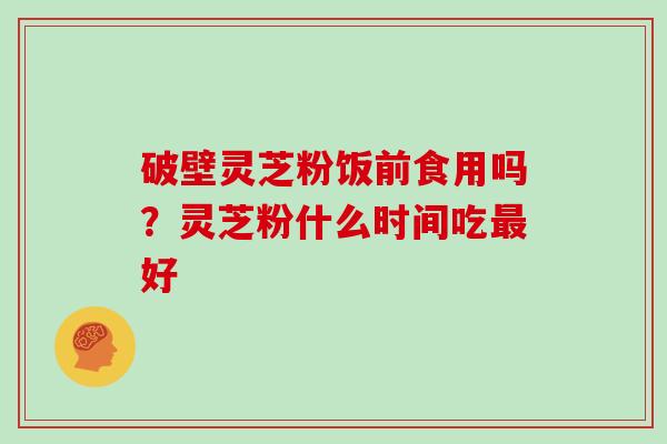 破壁灵芝粉饭前食用吗？灵芝粉什么时间吃最好