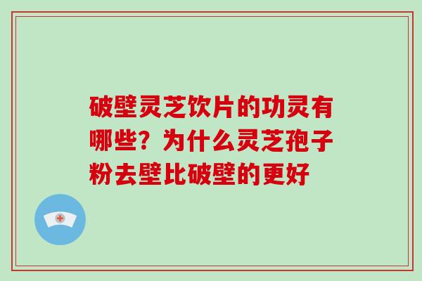 破壁灵芝饮片的功灵有哪些？为什么灵芝孢子粉去壁比破壁的更好