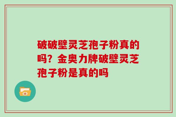 破破壁灵芝孢子粉真的吗？金奥力牌破壁灵芝孢子粉是真的吗