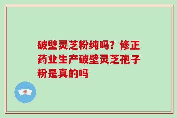 破壁灵芝粉纯吗？修正药业生产破壁灵芝孢子粉是真的吗