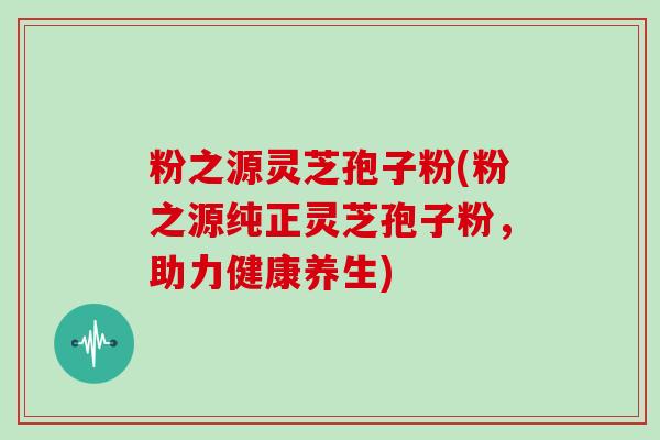 粉之源灵芝孢子粉(粉之源纯正灵芝孢子粉，助力健康养生)