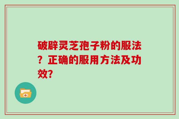 破辟灵芝孢子粉的服法？正确的服用方法及功效？