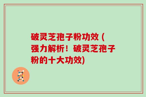 破灵芝孢子粉功效 (强力解析！破灵芝孢子粉的十大功效)
