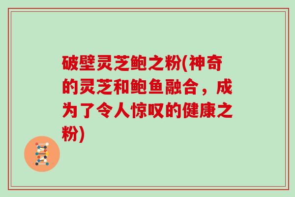 破壁灵芝鲍之粉(神奇的灵芝和鲍鱼融合，成为了令人惊叹的健康之粉)