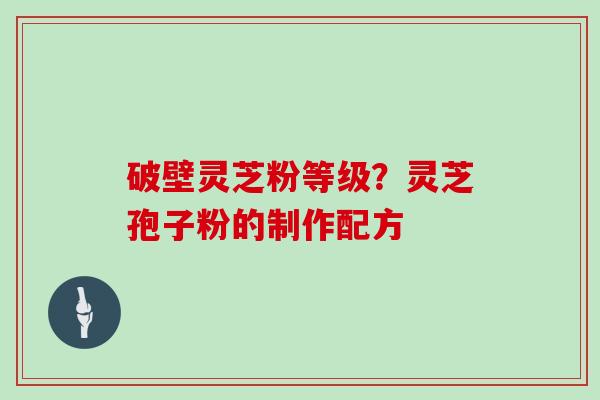 破壁灵芝粉等级？灵芝孢子粉的制作配方