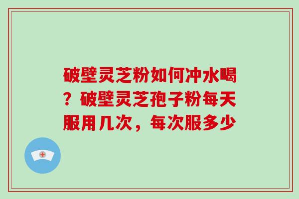 破壁灵芝粉如何冲水喝?破壁灵芝孢子粉每天服用几次,每次服多少-第1张图片-灵芝大师 破壁灵芝粉如何冲水喝?破壁灵芝孢子粉每天服用几次,每次服多少-第1张图片-灵芝大师